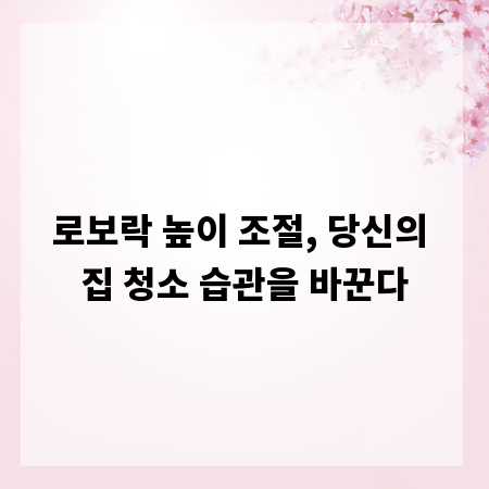 로보락 높이 조절, 당신의 집 청소 습관을 바꾼다