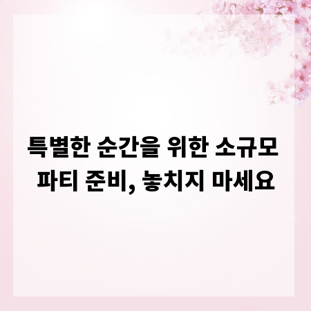 특별한 순간을 위한 소규모 파티 준비, 놓치지 마세요