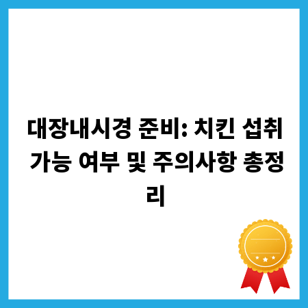 대장내시경 준비: 치킨 섭취 가능 여부 및 주의사항 총정리