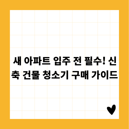 새 아파트 입주 전 필수! 신축 건물 청소기 구매 가이드