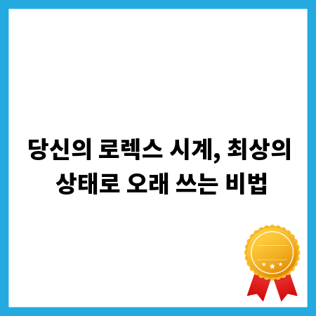 당신의 로렉스 시계, 최상의 상태로 오래 쓰는 비법